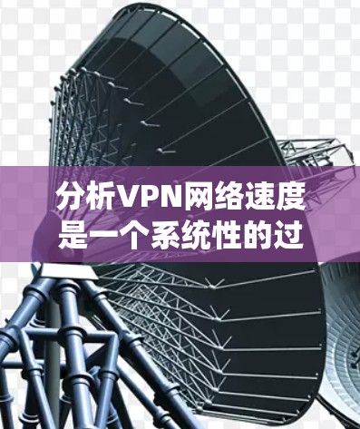 分析VPN网络速度是一个系统性的过程,需要从多个方面进行测试和评估。以下是详细的步骤指南,帮助您全面了解和优化VPN速度