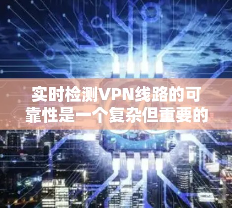 实时检测VPN线路的可靠性是一个复杂但重要的任务，涉及多个方面的考量。以下是对实现实时检测的详细分步说明