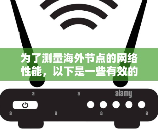 为了测量海外节点的网络性能，以下是一些有效的测速工具和步骤，帮助你优化服务器性能