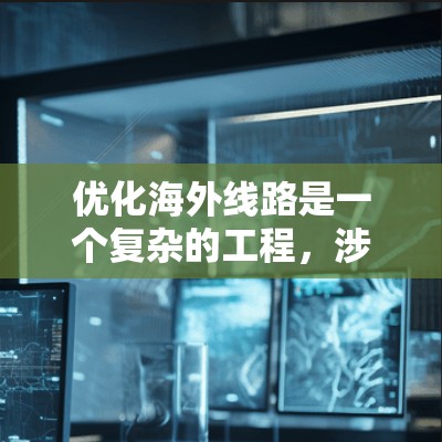 优化海外线路是一个复杂的工程，涉及多方面的考量。以下是针对海外线路优化的分步指南