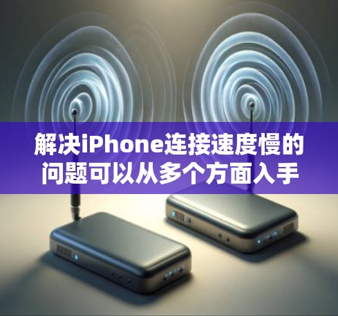解决iPhone连接速度慢的问题可以从多个方面入手，以下是一步步的解决方案