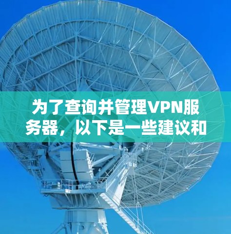 为了查询并管理VPN服务器,以下是一些建议和步骤,帮助您有效地选择和配置VPN服务器
