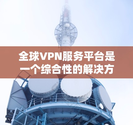 全球VPN服务平台是一个综合性的解决方案,旨在帮助用户保护隐私、安全并访问受限制的内容。以下是对该平台的详细分析和选择建议