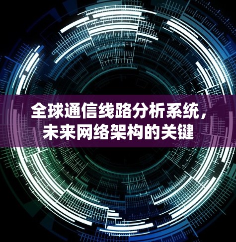 全球通信线路分析系统,未来网络架构的关键