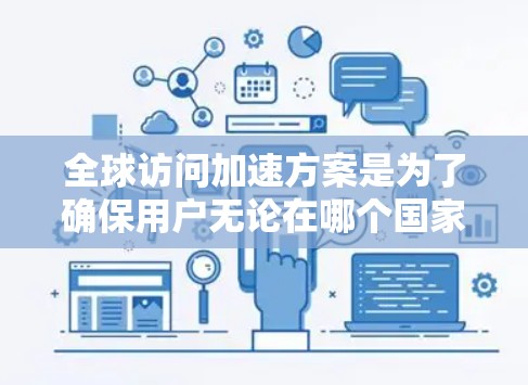 全球访问加速方案是为了确保用户无论在哪个国家或地区都能快速访问网站或服务而设计的综合性解决方案。以下是该方案的详细分析和实施步骤 全球访问加速方案是为了确保用户无论在哪个国家或地区都能快速访问网站或服务而设计的综合性解决方案。以下是该方案的详细分析和实施步骤