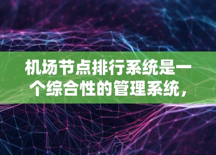 机场节点排行系统是一个综合性的管理系统，旨在优化机场运营效率，提升服务质量，确保飞行安全。以下是对该系统的详细解析