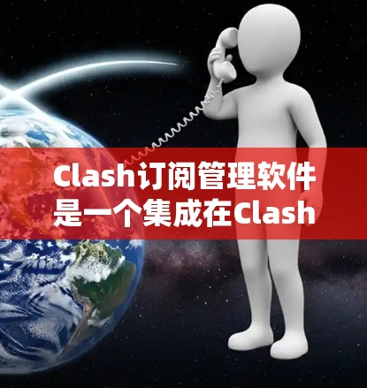 Clash订阅管理软件是一个集成在Clash网络协议框架中的解决方案，专注于高效地管理和分发订阅内容。以下是对Clash订阅管理软件的详细分析和总结