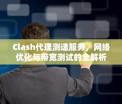 Clash代理测速服务，网络优化与带宽测试的全解析