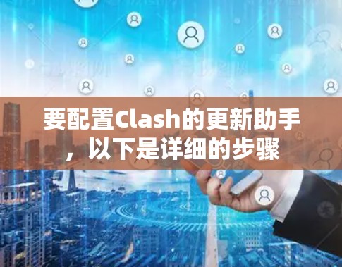 要配置Clash的更新助手,以下是详细的步骤 要配置Clash的更新助手,以下是详细的步骤