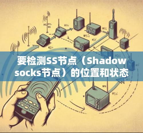要检测SS节点(Shadowsocks节点)的位置和状态,可以按照以下步骤进行