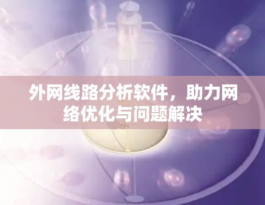 外网线路分析软件,助力网络优化与问题解决