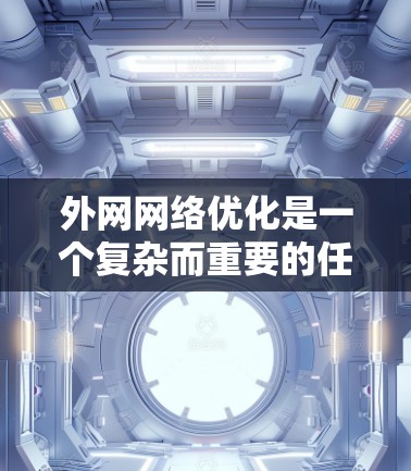 外网网络优化是一个复杂而重要的任务,涉及多个层面的调整和优化。以下是一个有条理的优化方案,分步骤详细说明 外网网络优化是一个复杂而重要的任务,涉及多个层面的调整和优化。以下是一个有条理的优化方案,分步骤详细说明