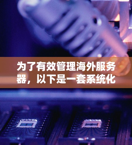 为了有效管理海外服务器，以下是一套系统化的解决方案，结合了监控、自动化、安全、资源管理等多方面的工具和方法