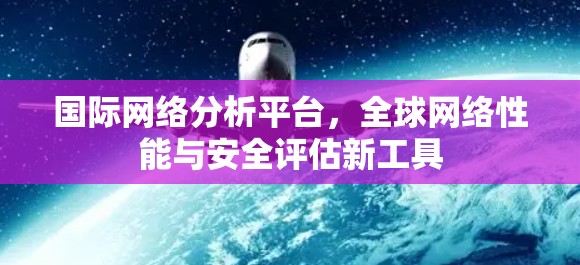 国际网络分析平台,全球网络性能与安全评估新工具