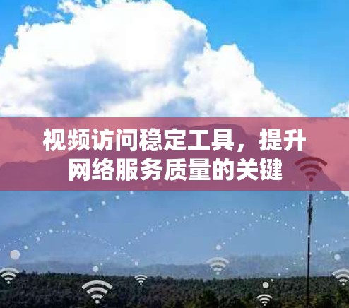 视频访问稳定工具，提升网络服务质量的关键