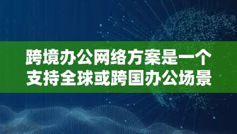 跨境办公网络方案是一个支持全球或跨国办公场景的网络架构设计,旨在保障不同地区办公人员的网络通信、数据同步和协作需求,同时确保网络安全、稳定性和合规性。以下是一个典型的跨境办公网络方案的框架
