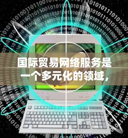 国际贸易网络服务是一个多元化的领域,涵盖跨境电信、支付系统、物流运输、贸易信息服务和国际贸易金融服务。以下是对这一领域的详细分析和总结 国际贸易网络服务是一个多元化的领域,涵盖跨境电信、支付系统、物流运输、贸易信息服务和国际贸易金融服务。以下是对这一领域的详细分析和总结