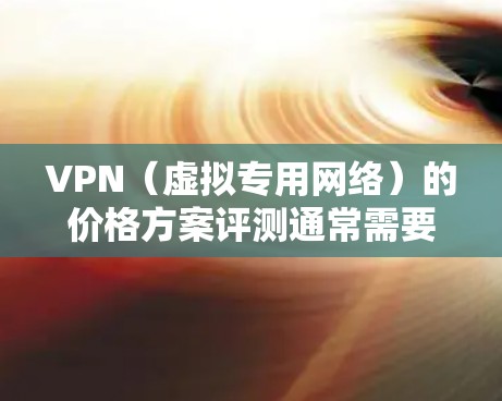 VPN(虚拟专用网络)的价格方案评测通常需要从多个维度进行分析,包括功能、价格、用户体验、支持等。以下是一些常见的评测维度和要点,供参考
