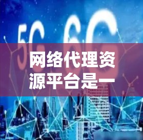 网络代理资源平台是一个便于资源管理、分发和获取的中间平台,旨在连接资源提供者和需求者,提供安全、方便的服务。以下是对该平台的详细分析