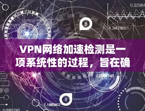 VPN网络加速检测是一项系统性的过程，旨在确保VPN网络的效率和性能。以下是该检测的详细步骤和方法