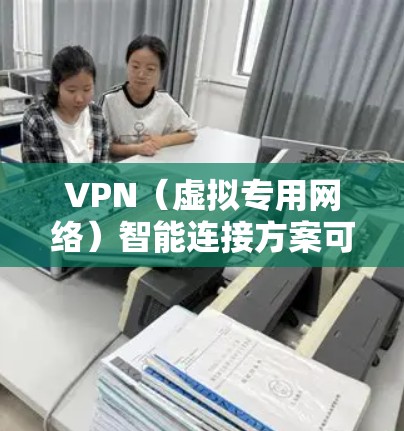 VPN（虚拟专用网络）智能连接方案可以通过自动化技术实现更智能、更便捷的网络连接体验。以下是一个基于智能化思路的VPN连接方案设计，涵盖了关键的功能模块和实现方法