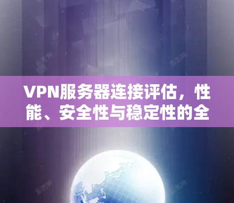 VPN服务器连接评估，性能、安全性与稳定性的全面分析