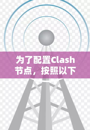 为了配置Clash节点,按照以下步骤操作