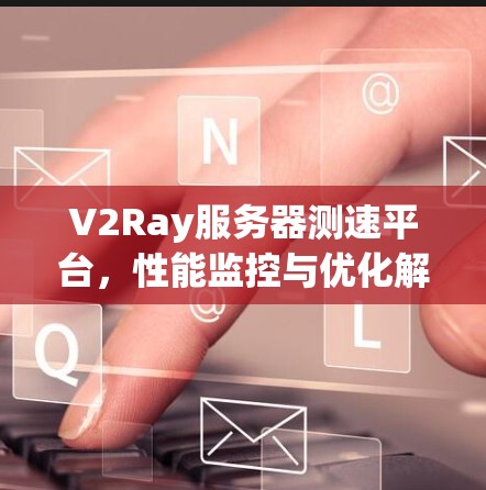V2Ray服务器测速平台，性能监控与优化解决方案