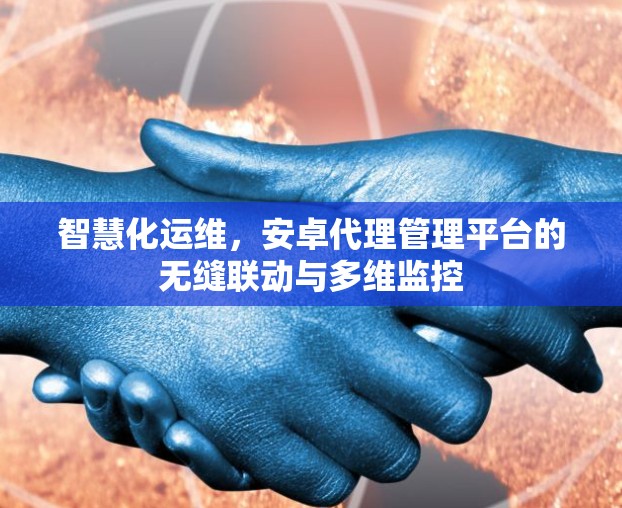 智慧化运维,安卓代理管理平台的无缝联动与多维监控 智慧化运维,安卓代理管理平台的无缝联动与多维监控