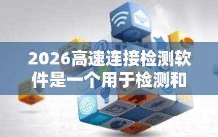 2026高速连接检测软件是一个用于检测和分析高速网络连接的工具,主要用于网络安全和性能监控。以下是对该软件的详细评估