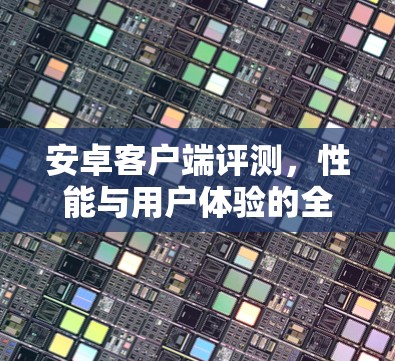 安卓客户端评测,性能与用户体验的全面分析