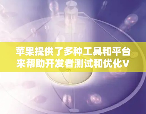 苹果提供了多种工具和平台来帮助开发者测试和优化VPN服务，确保在不同网络环境下的稳定性和兼容性。以下是详细的步骤和资源