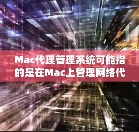 Mac代理管理系统可能指的是在Mac上管理网络代理或其他类型代理的系统或工具。以下是一些可能相关的信息和工具建议