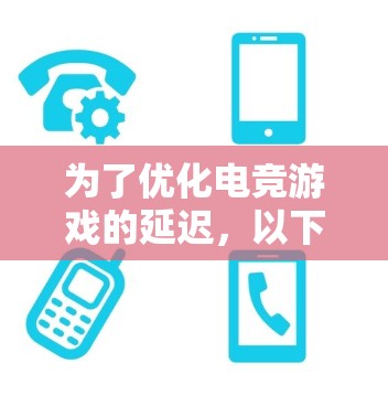 为了优化电竞游戏的延迟，以下是一步步的解决方案
