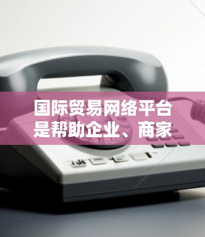 国际贸易网络平台是帮助企业、商家和采购方在全球范围内进行贸易的在线平台。这些平台提供了一个中介作用,连接全球不同的买家和卖家。以下是一些主要的国际贸易网络平台 国际贸易网络平台是帮助企业、商家和采购方在全球范围内进行贸易的在线平台。这些平台提供了一个中介作用,连接全球不同的买家和卖家。以下是一些主要的国际贸易网络平台