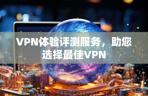 VPN体验评测服务,助您选择最佳VPN