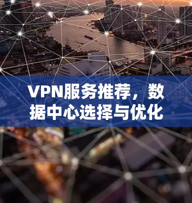 VPN服务推荐,数据中心选择与优化策略