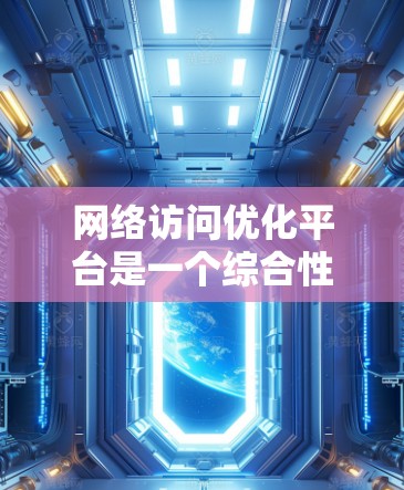 网络访问优化平台是一个综合性的工具,旨在帮助用户全面提升网络访问的速度和稳定性。以下是该平台可能包含的主要功能和服务
