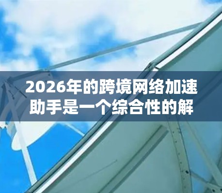 2026年的跨境网络加速助手是一个综合性的解决方案，旨在帮助企业优化跨国数据传输和网络通信。以下是该助手的主要功能和技术基础